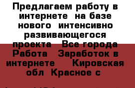 Предлагаем работу в интернете, на базе нового, интенсивно-развивающегося проекта - Все города Работа » Заработок в интернете   . Кировская обл.,Красное с.